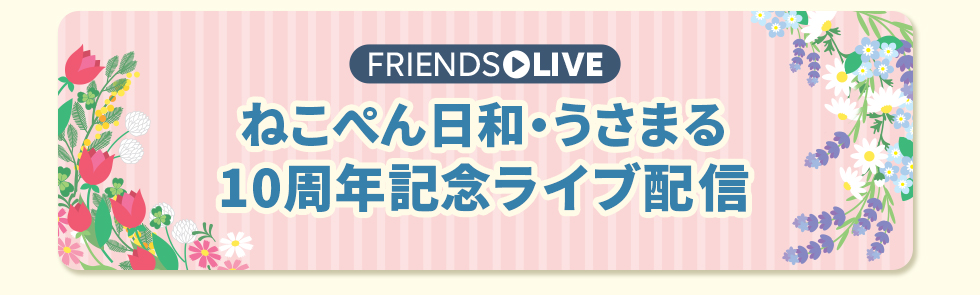 ねこぺん日和・うさまる10周年記念ライブ配信 | 特集 | LINE FRIENDS 公式オンラインストア